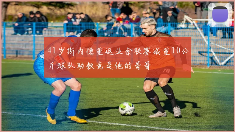 41岁斯内德重返业余联赛减重10公斤球队助教竟是他的哥哥