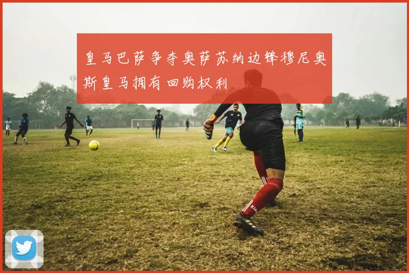 皇马巴萨争夺奥萨苏纳边锋穆尼奥斯皇马拥有回购权利