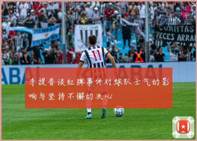 李提香谈红牌事件对球队士气的影响与坚持不懈的决心