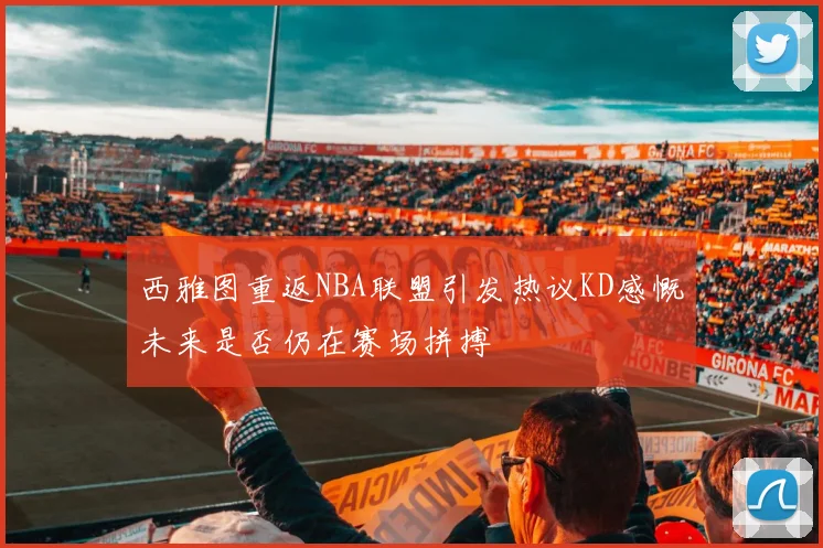 西雅图重返NBA联盟引发热议KD感慨未来是否仍在赛场拼搏