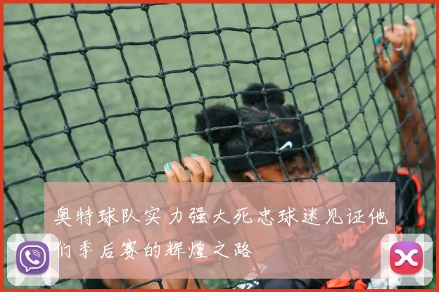 奥特球队实力强大死忠球迷见证他们季后赛的辉煌之路