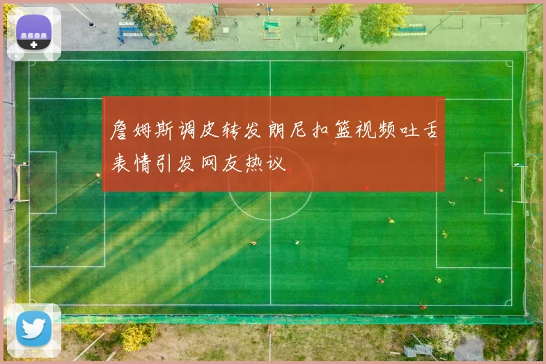 詹姆斯调皮转发朗尼扣篮视频吐舌表情引发网友热议