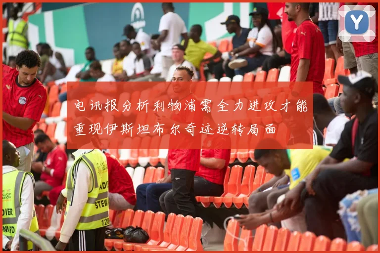 电讯报分析利物浦需全力进攻才能重现伊斯坦布尔奇迹逆转局面