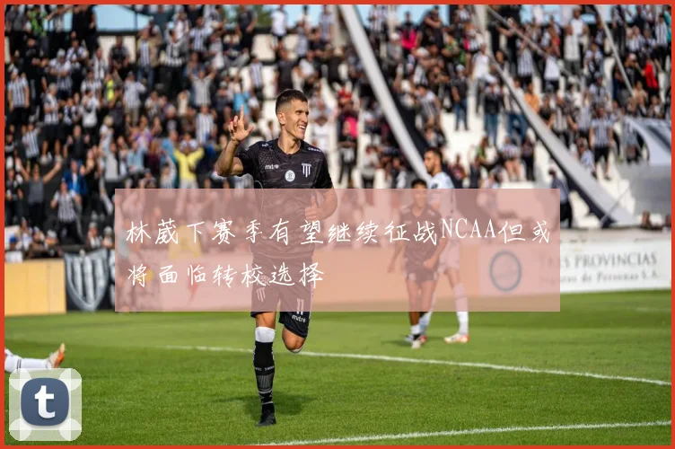 林葳下赛季有望继续征战NCAA但或将面临转校选择