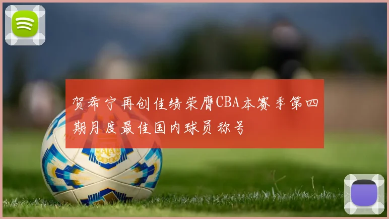 贺希宁再创佳绩荣膺CBA本赛季第四期月度最佳国内球员称号