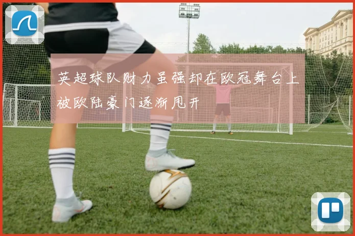 英超球队财力虽强却在欧冠舞台上被欧陆豪门逐渐甩开