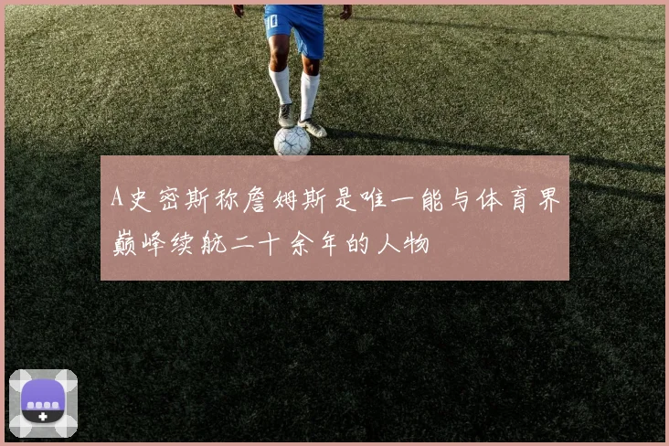 A史密斯称詹姆斯是唯一能与体育界巅峰续航二十余年的人物