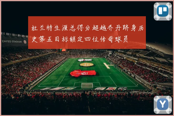 杜兰特生涯总得分超越乔丹跻身历史第五目标锁定四位传奇球员