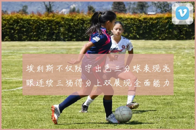 埃利斯不仅防守出色三分球表现亮眼连续三场得分上双展现全面能力