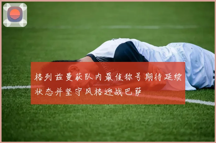 格列兹曼获队内最佳称号期待延续状态并坚守风格迎战巴萨