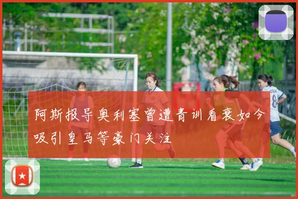 阿斯报导奥利塞曾遭青训看衰如今吸引皇马等豪门关注