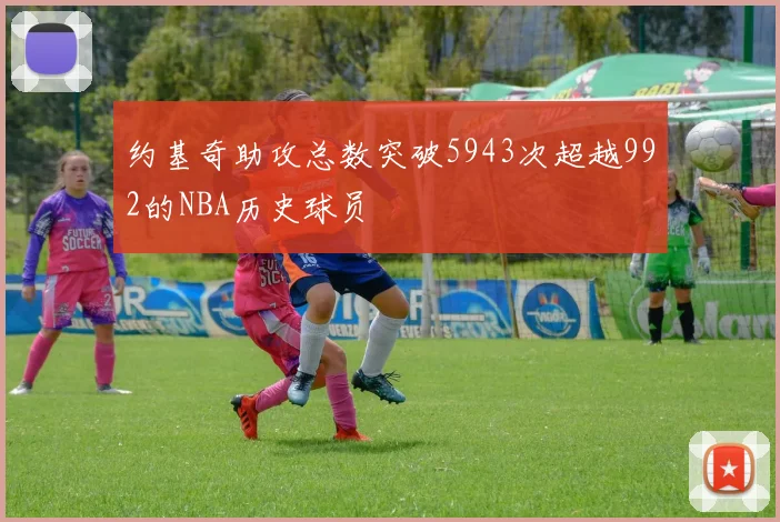 约基奇助攻总数突破5943次超越992的NBA历史球员