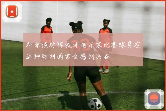 科尔谈对阵波津老东家比赛球员在这种时刻通常会感到兴奋