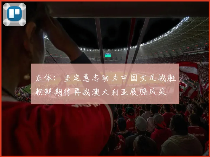 东体：坚定意志助力中国女足战胜朝鲜期待再战澳大利亚展现风采