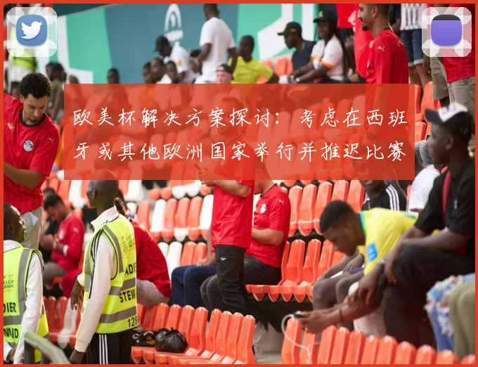 欧美杯解决方案探讨：考虑在西班牙或其他欧洲国家举行并推迟比赛的可行性