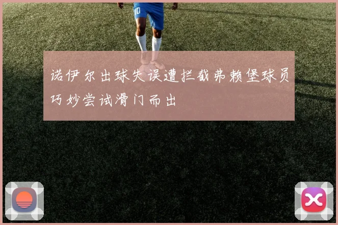 诺伊尔出球失误遭拦截弗赖堡球员巧妙尝试滑门而出