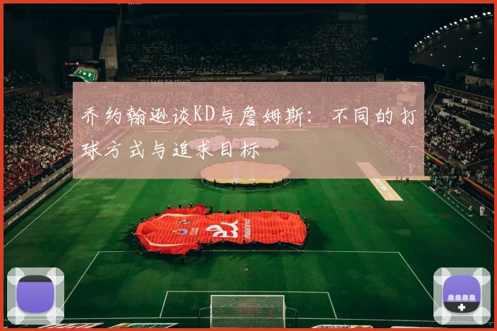 乔约翰逊谈KD与詹姆斯：不同的打球方式与追求目标