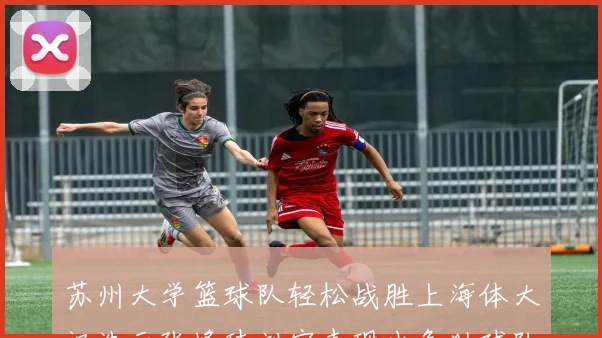 苏州大学篮球队轻松战胜上海体大祝浩云张峰玮刘宇表现出色助球队获胜