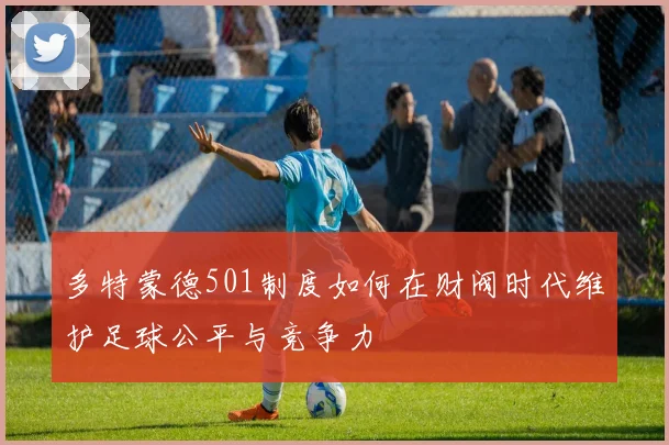 多特蒙德501制度如何在财阀时代维护足球公平与竞争力