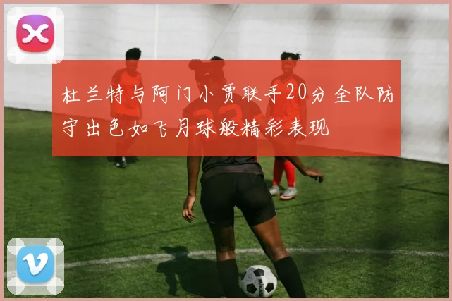 杜兰特与阿门小贾联手20分全队防守出色如飞月球般精彩表现