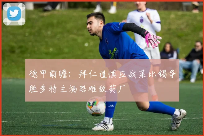 德甲前瞻：拜仁谨慎应战莱比锡争胜多特主场恐难敌药厂